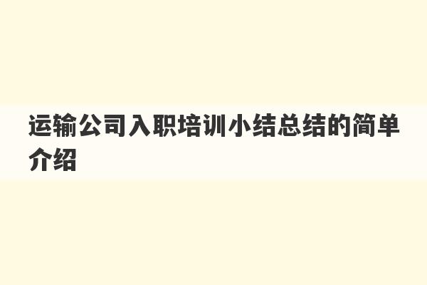 运输公司入职培训小结总结的简单介绍