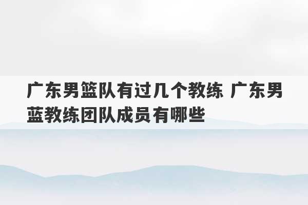 广东男篮队有过几个教练 广东男蓝教练团队成员有哪些