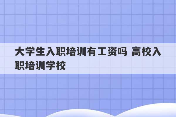 大学生入职培训有工资吗 高校入职培训学校