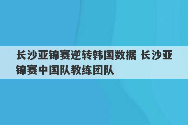 长沙亚锦赛逆转韩国数据 长沙亚锦赛中国队教练团队