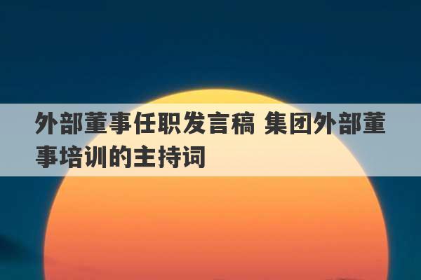 外部董事任职发言稿 集团外部董事培训的主持词