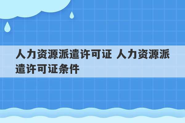 人力资源派遣许可证 人力资源派遣许可证条件