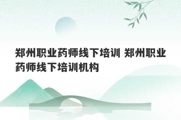 郑州职业药师线下培训 郑州职业药师线下培训机构