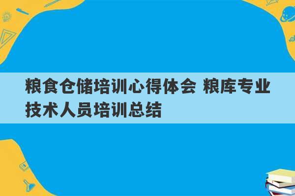 粮食仓储培训心得体会 粮库专业技术人员培训总结