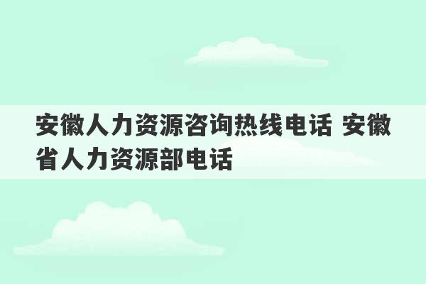 安徽人力资源咨询热线电话 安徽省人力资源部电话