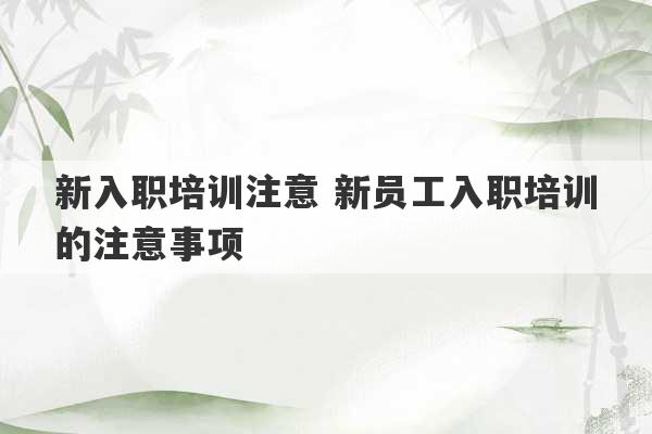 新入职培训注意 新员工入职培训的注意事项