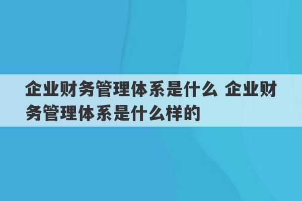 企业财务管理体系是什么 企业财务管理体系是什么样的