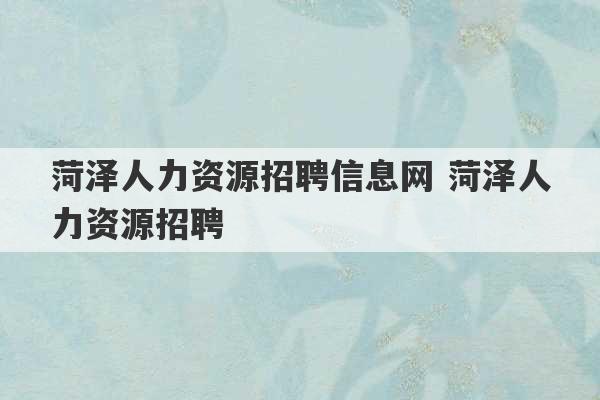 菏泽人力资源招聘信息网 菏泽人力资源招聘