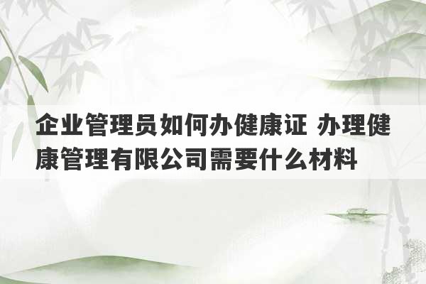 企业管理员如何办健康证 办理健康管理有限公司需要什么材料