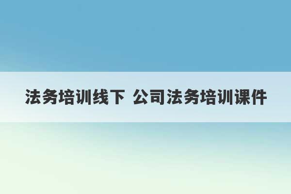 法务培训线下 公司法务培训课件