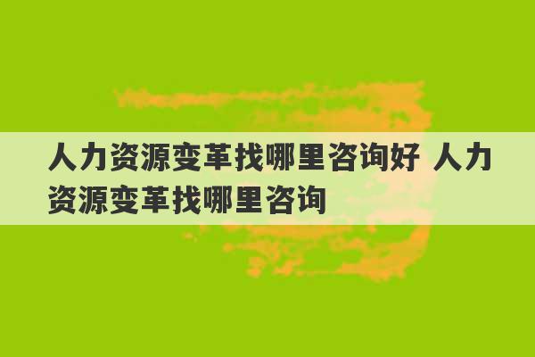 人力资源变革找哪里咨询好 人力资源变革找哪里咨询