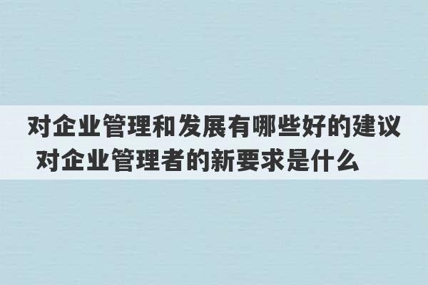 对企业管理和发展有哪些好的建议 对企业管理者的新要求是什么