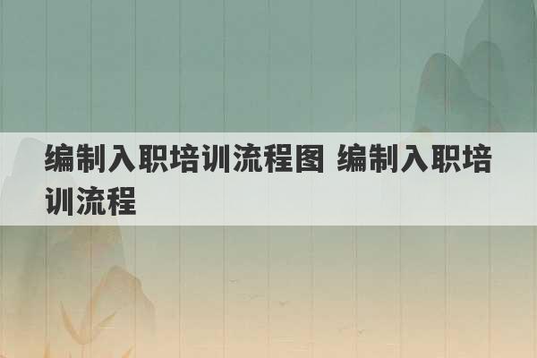 编制入职培训流程图 编制入职培训流程