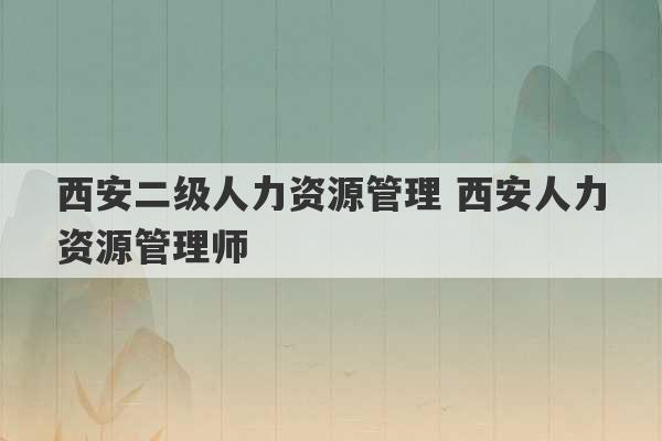 西安二级人力资源管理 西安人力资源管理师