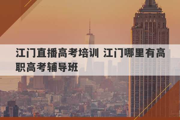 江门直播高考培训 江门哪里有高职高考辅导班