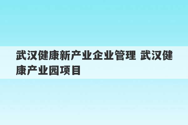 武汉健康新产业企业管理 武汉健康产业园项目