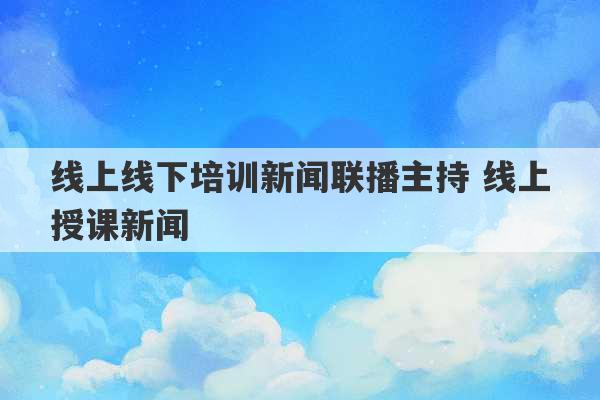 线上线下培训新闻联播主持 线上授课新闻