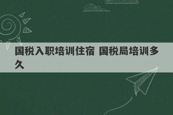 国税入职培训住宿 国税局培训多久