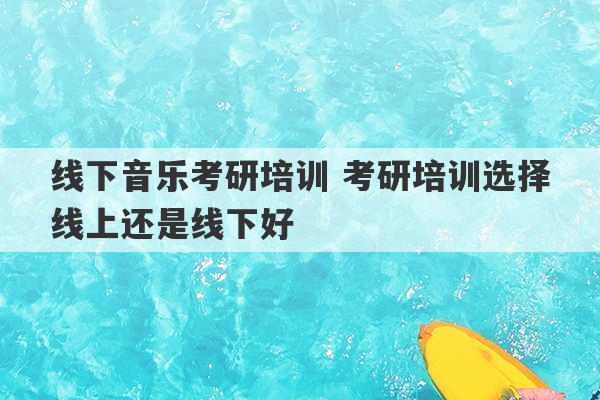 线下音乐考研培训 考研培训选择线上还是线下好