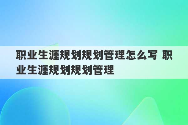 职业生涯规划规划管理怎么写 职业生涯规划规划管理