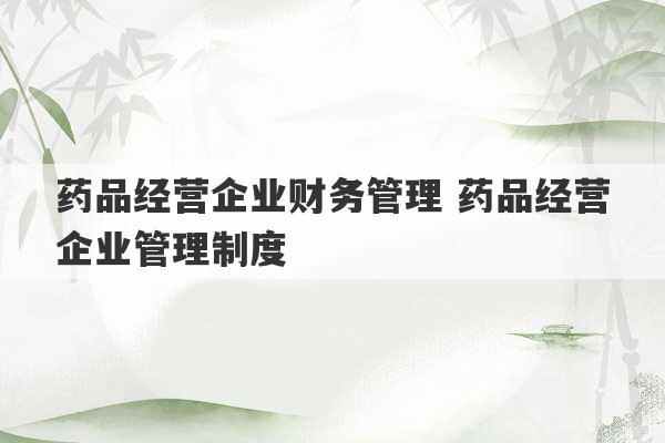 药品经营企业财务管理 药品经营企业管理制度