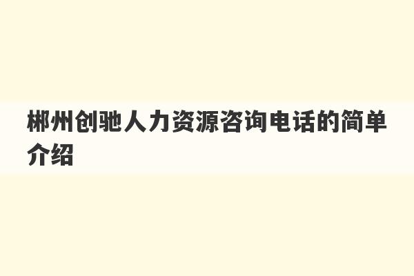 郴州创驰人力资源咨询电话的简单介绍