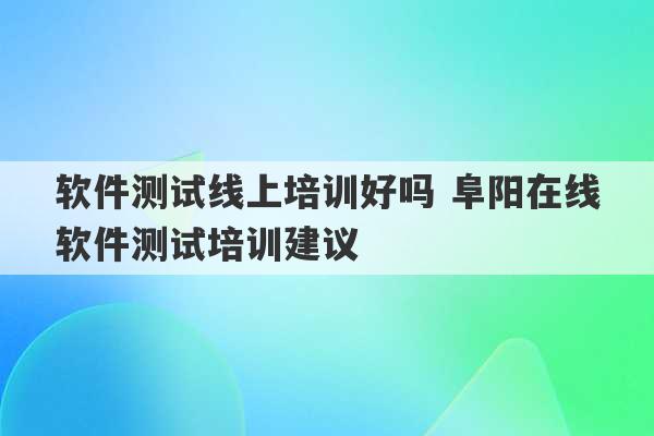 软件测试线上培训好吗 阜阳在线软件测试培训建议