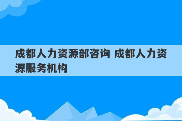 成都人力资源部咨询 成都人力资源服务机构