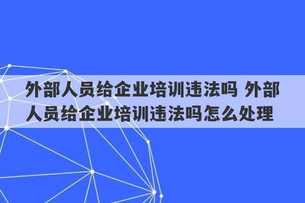 外部人员给企业培训违法吗 外部人员给企业培训违法吗怎么处理