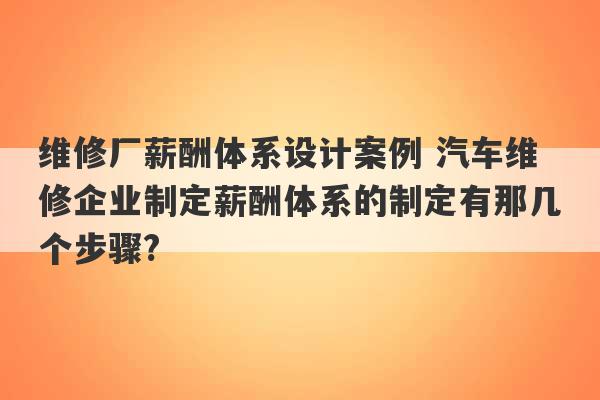 维修厂薪酬体系设计案例 汽车维修企业制定薪酬体系的制定有那几个步骤?