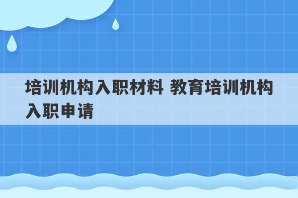 培训机构入职材料 教育培训机构入职申请