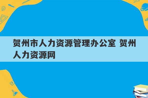 贺州市人力资源管理办公室 贺州人力资源网