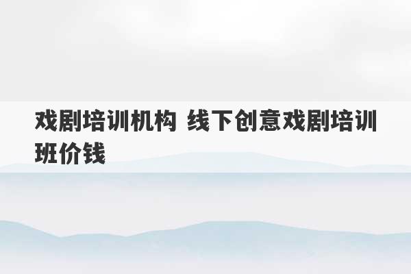 戏剧培训机构 线下创意戏剧培训班价钱