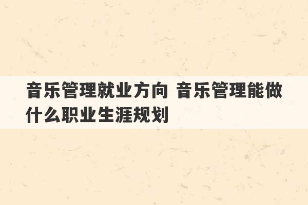 音乐管理就业方向 音乐管理能做什么职业生涯规划