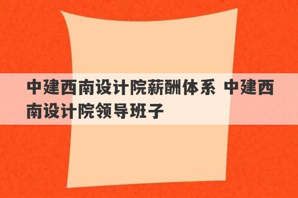 中建西南设计院薪酬体系 中建西南设计院领导班子