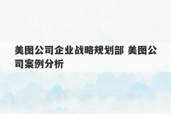 美图公司企业战略规划部 美图公司案例分析