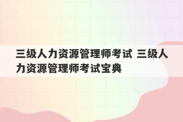 三级人力资源管理师考试 三级人力资源管理师考试宝典