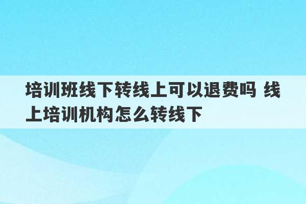 培训班线下转线上可以退费吗 线上培训机构怎么转线下