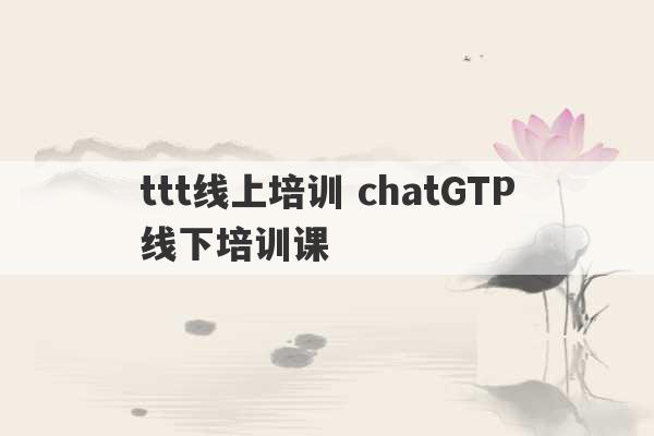 ttt线上培训 chatGTP线下培训课