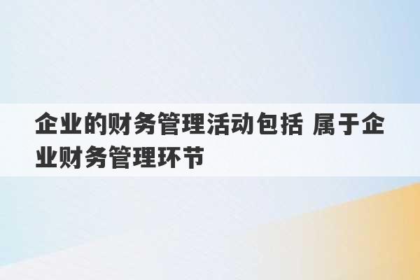 企业的财务管理活动包括 属于企业财务管理环节