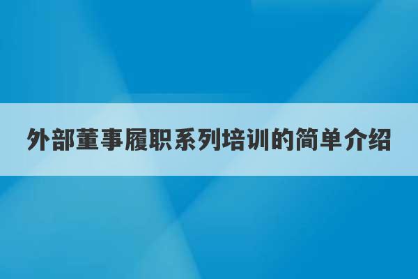 外部董事履职系列培训的简单介绍