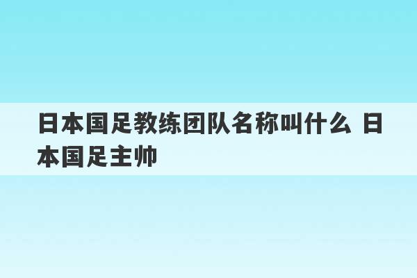 日本国足教练团队名称叫什么 日本国足主帅