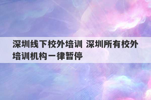 深圳线下校外培训 深圳所有校外培训机构一律暂停