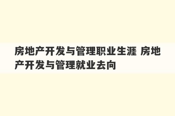 房地产开发与管理职业生涯 房地产开发与管理就业去向