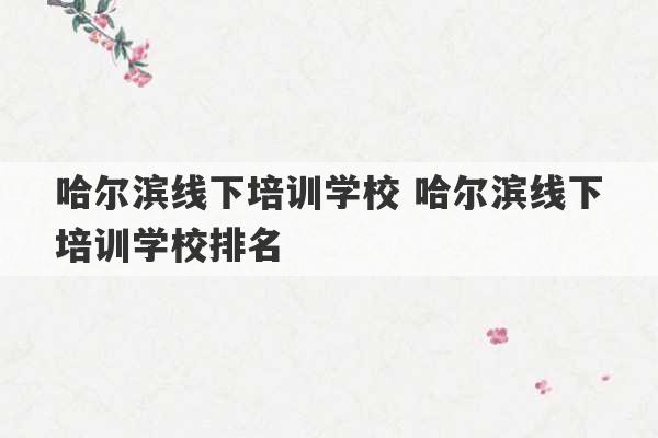 哈尔滨线下培训学校 哈尔滨线下培训学校排名