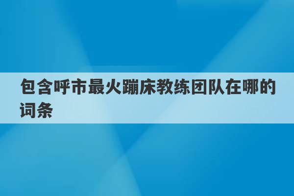 包含呼市最火蹦床教练团队在哪的词条