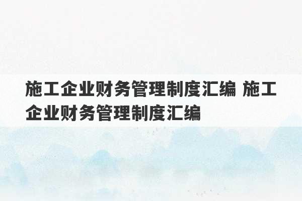 施工企业财务管理制度汇编 施工企业财务管理制度汇编