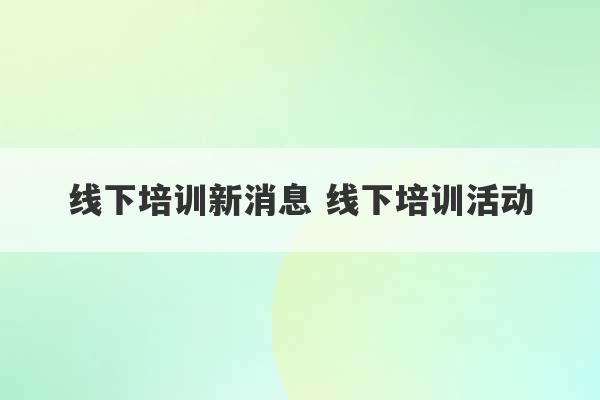 线下培训新消息 线下培训活动