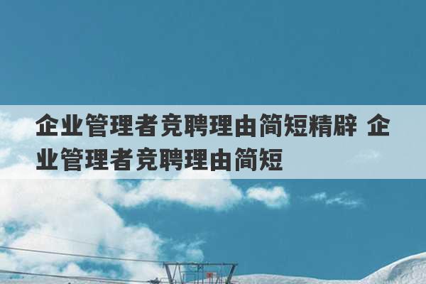 企业管理者竞聘理由简短精辟 企业管理者竞聘理由简短