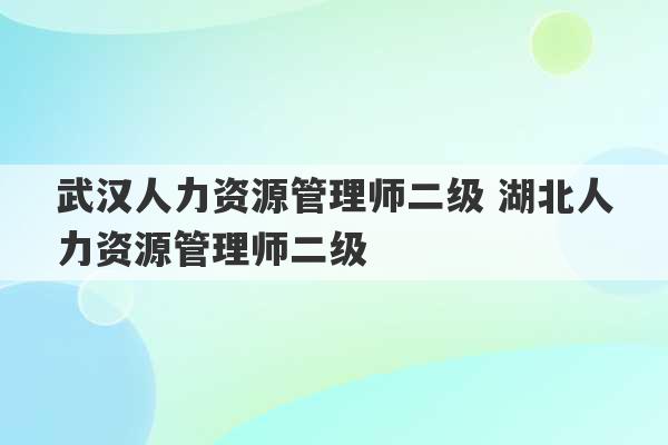 武汉人力资源管理师二级 湖北人力资源管理师二级